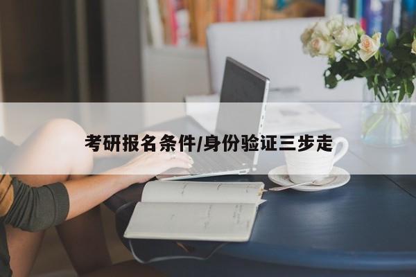 考研报名条件/身份验证三步走