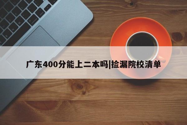 广东400分能上二本吗|捡漏院校清单