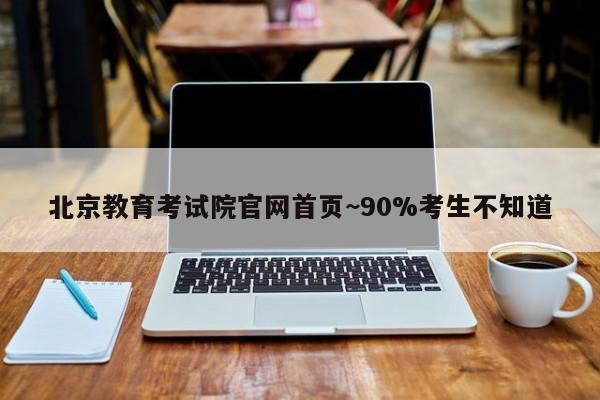 北京教育考试院官网首页~90%考生不知道