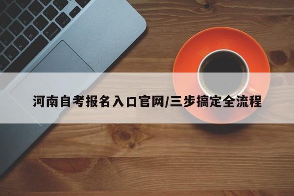 河南自考报名入口官网/三步搞定全流程