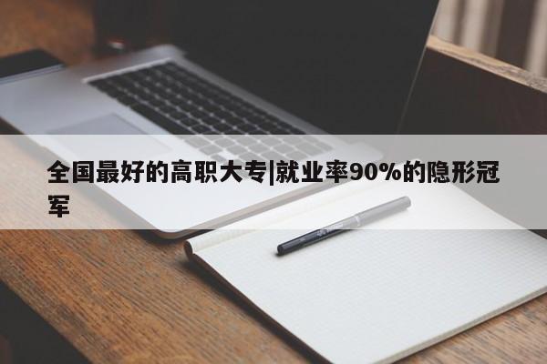 全国最好的高职大专|就业率90%的隐形冠军