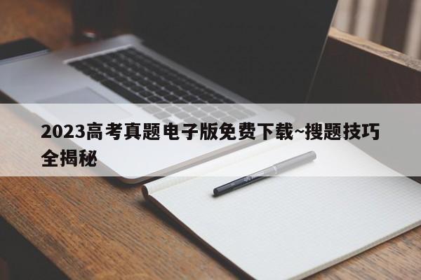 2023高考真题电子版免费下载~搜题技巧全揭秘