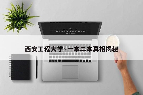 西安工程大学~一本二本真相揭秘