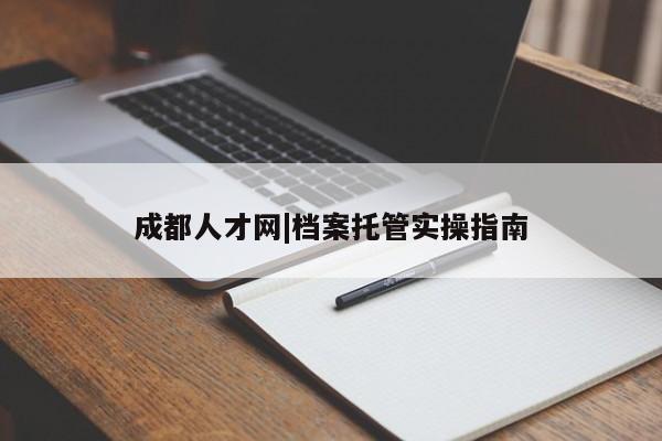 成都人才网|档案托管实操指南