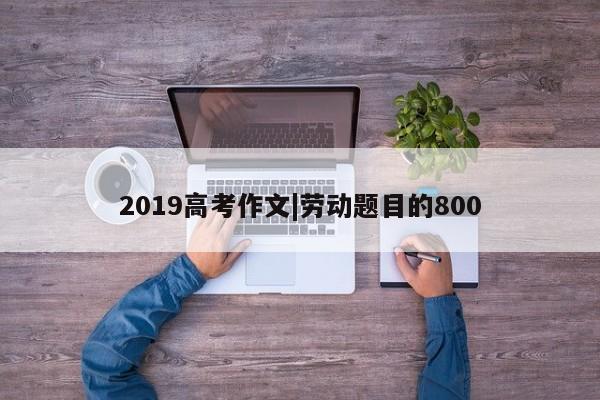 2019高考作文|劳动题目的800