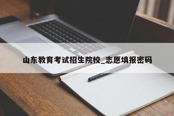 山东教育考试招生院校_志愿填报密码
