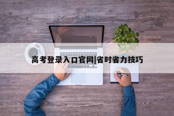 高考登录入口官网|省时省力技巧