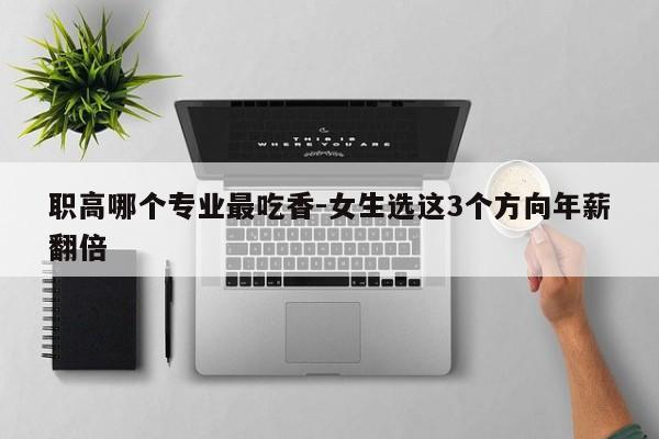 职高哪个专业最吃香-女生选这3个方向年薪翻倍