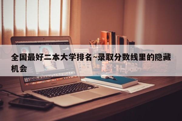 全国最好二本大学排名~录取分数线里的隐藏机会