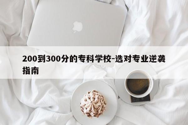 200到300分的专科学校-选对专业逆袭指南