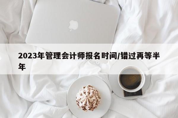 2023年管理会计师报名时间/错过再等半年