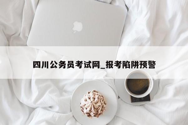 四川公务员考试网_报考陷阱预警
