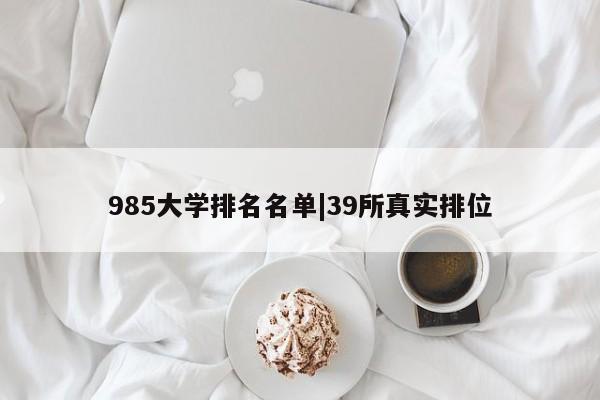 985大学排名名单|39所真实排位