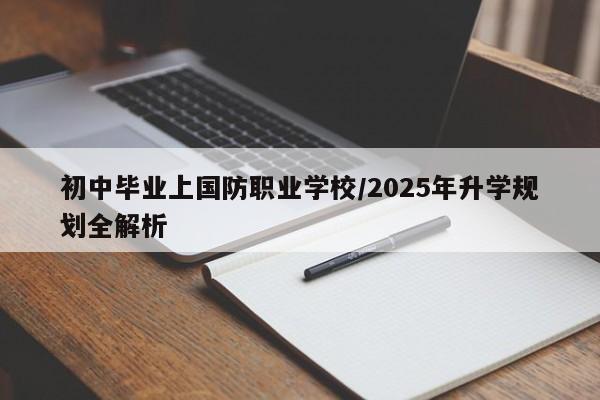 初中毕业上国防职业学校/2025年升学规划全解析