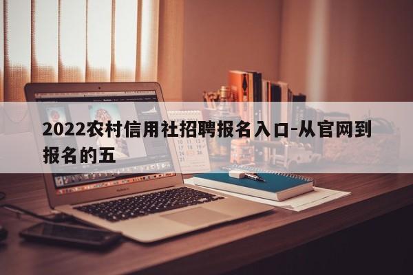 2022农村信用社招聘报名入口-从官网到报名的五