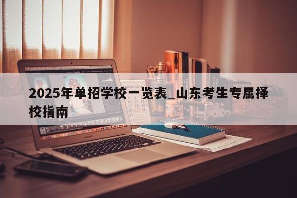 2025年单招学校一览表_山东考生专属择校指南