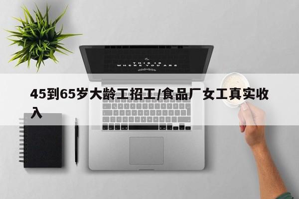 45到65岁大龄工招工/食品厂女工真实收入