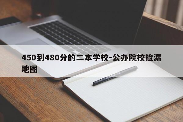 450到480分的二本学校-公办院校捡漏地图
