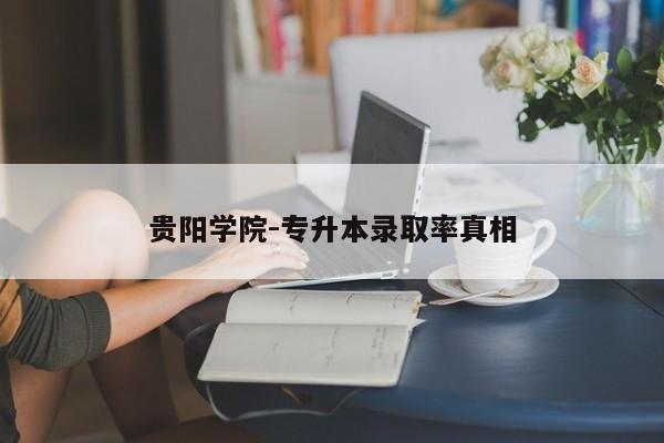 贵阳学院-专升本录取率真相