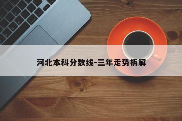 河北本科分数线-三年走势拆解