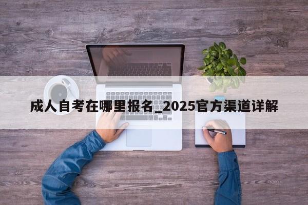 成人自考在哪里报名_2025官方渠道详解