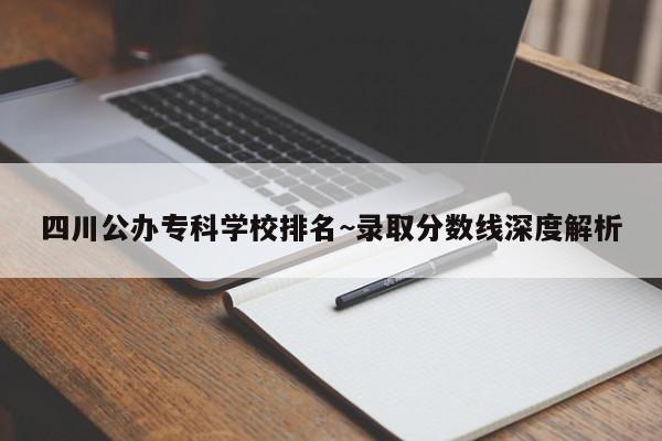 四川公办专科学校排名~录取分数线深度解析