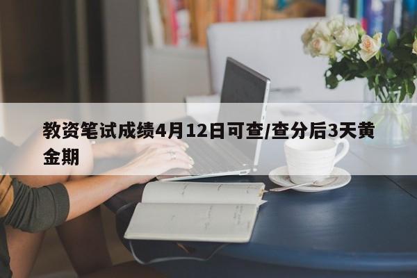 教资笔试成绩4月12日可查/查分后3天黄金期