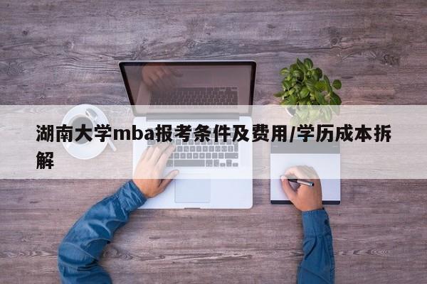 湖南大学mba报考条件及费用/学历成本拆解