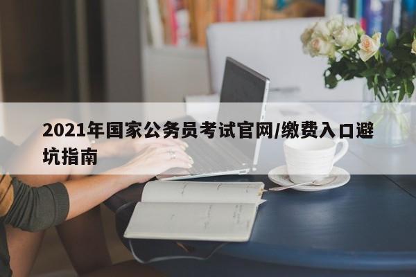 2021年国家公务员考试官网/缴费入口避坑指南