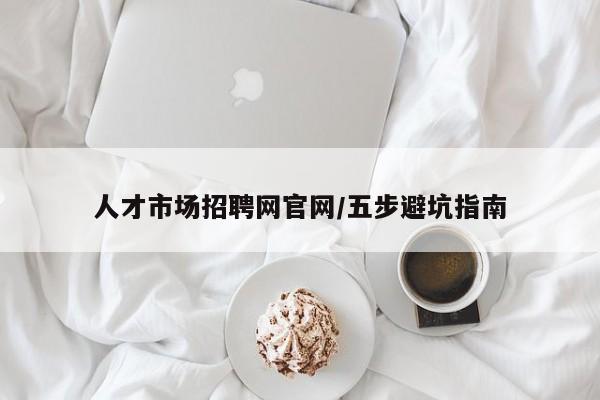 人才市场招聘网官网/五步避坑指南