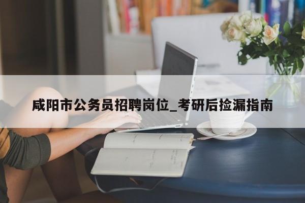 咸阳市公务员招聘岗位_考研后捡漏指南