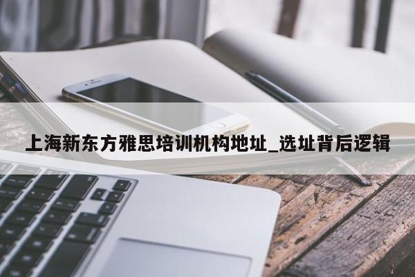 上海新东方雅思培训机构地址_选址背后逻辑