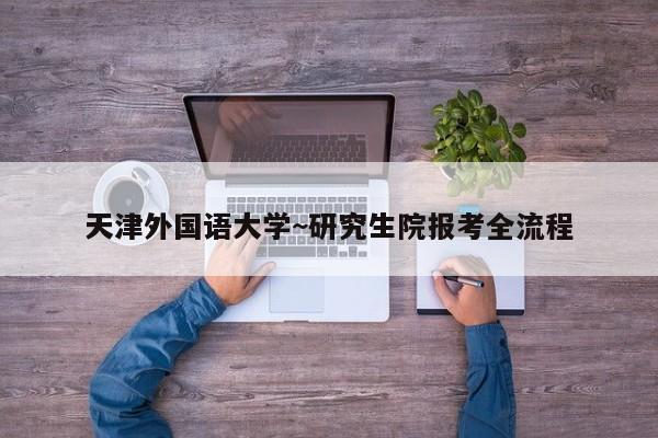 天津外国语大学~研究生院报考全流程
