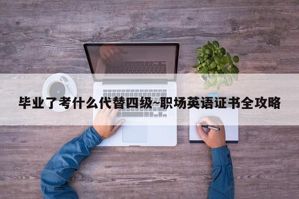 毕业了考什么代替四级~职场英语证书全攻略