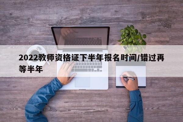2022教师资格证下半年报名时间/错过再等半年