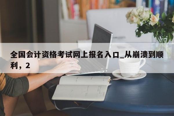 全国会计资格考试网上报名入口_从崩溃到顺利,2