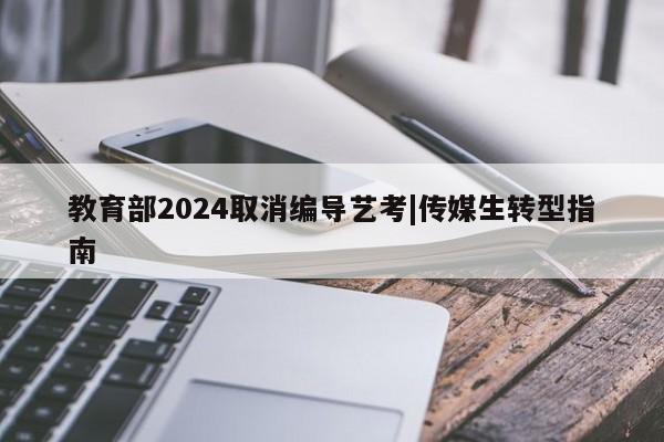 教育部2024取消编导艺考|传媒生转型指南