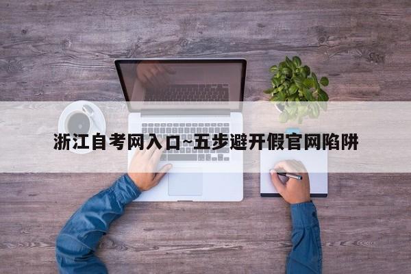 浙江自考网入口~五步避开假官网陷阱