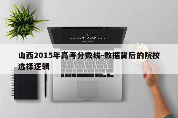 山西2015年高考分数线-数据背后的院校选择逻辑