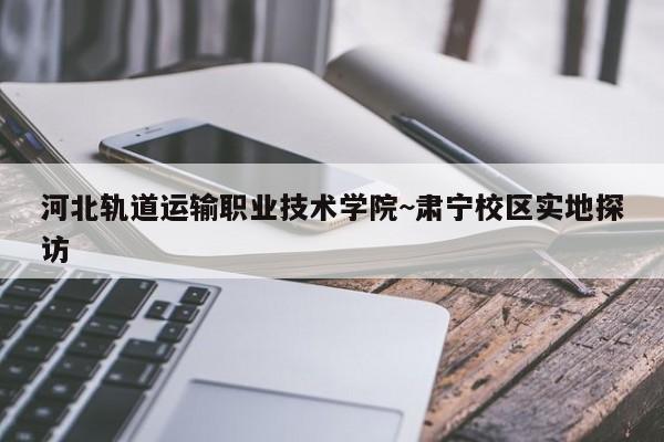 河北轨道运输职业技术学院~肃宁校区实地探访