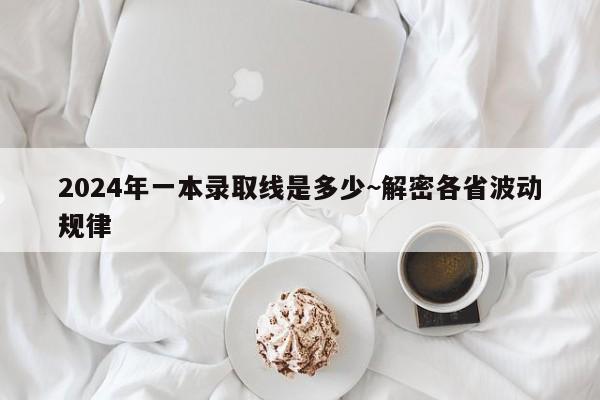 2024年一本录取线是多少~解密各省波动规律