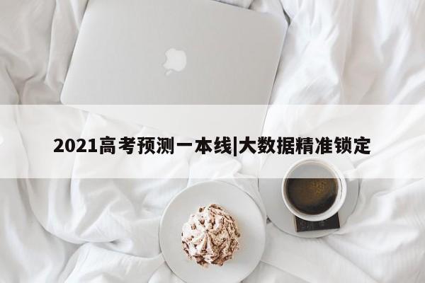 2021高考预测一本线|大数据精准锁定