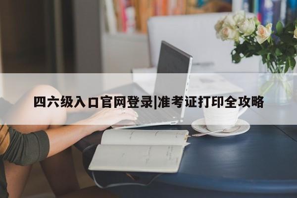 四六级入口官网登录|准考证打印全攻略