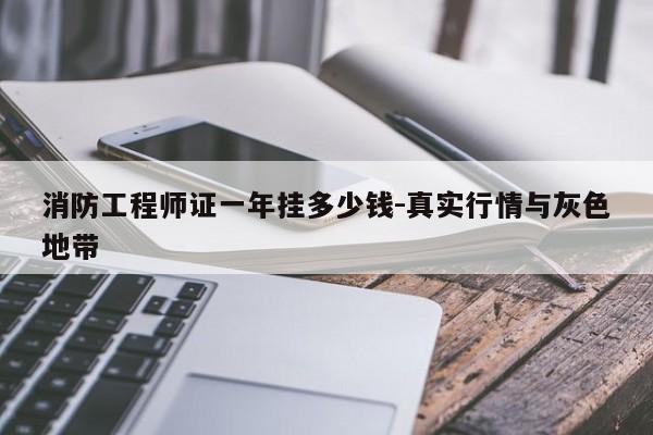 消防工程师证一年挂多少钱-真实行情与灰色地带