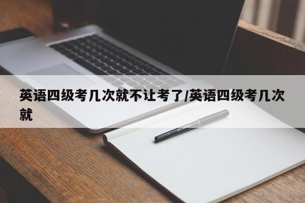 英语四级考几次就不让考了/英语四级考几次就