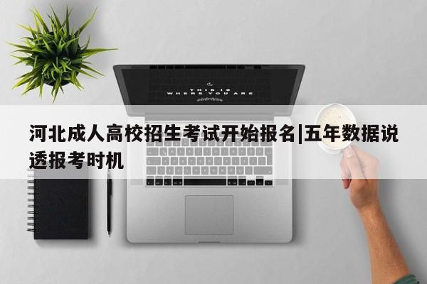 河北成人高校招生考试开始报名|五年数据说透报考时机
