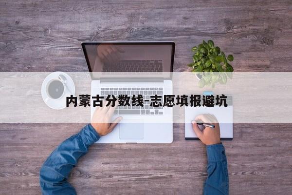 内蒙古分数线-志愿填报避坑