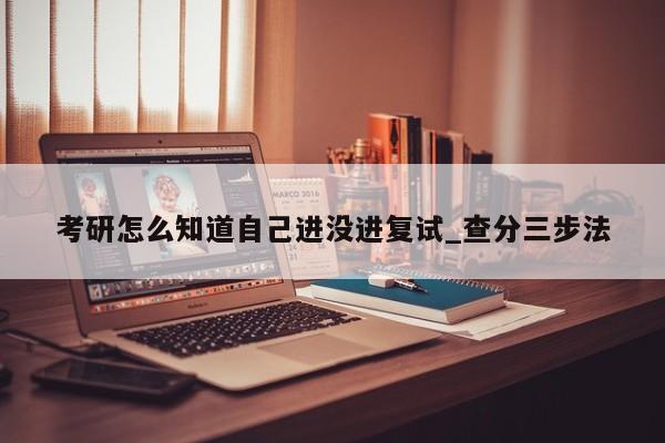 考研怎么知道自己进没进复试_查分三步法