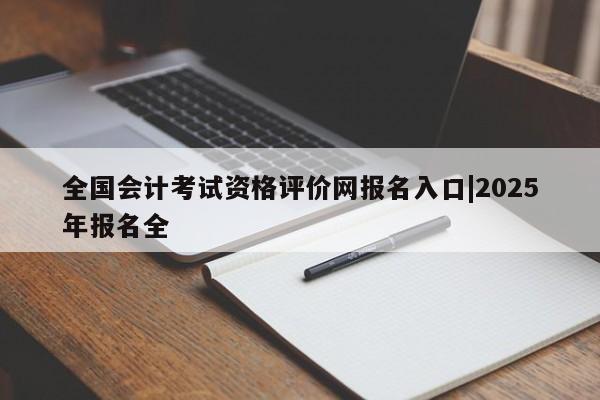 全国会计考试资格评价网报名入口|2025年报名全