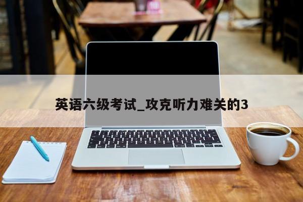 英语六级考试_攻克听力难关的3
